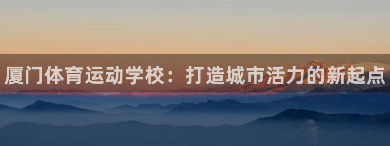 欧亿体育官方正版app娱乐代理怎么样:厦门体育运动学校:打造